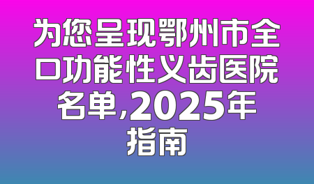 为您呈现鄂州市全口功能性义齿医院名单，2025年指南