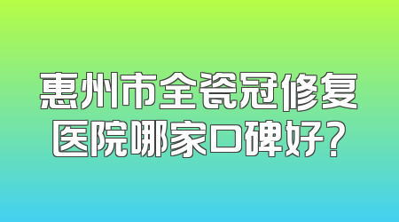 惠州市全瓷冠修复医院哪家口碑好？