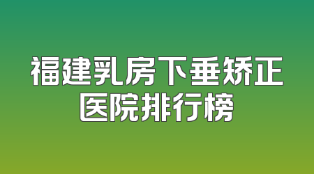 福建乳房下垂矫正医院排行榜