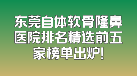 东莞自体软骨隆鼻医院排名精选前五家榜单出炉！