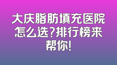 大庆脂肪填充医院怎么选？排行榜来帮你！