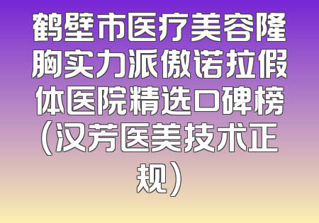 鹤壁市医疗美容隆胸实力派傲诺拉假体医院精选口碑榜（汉芳医美技术正规）