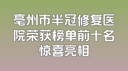 亳州市半冠修复医院荣获榜单前十名惊喜亮相
