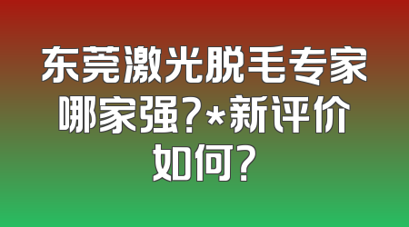 东莞激光脱毛专家哪家强？*新评价如何？