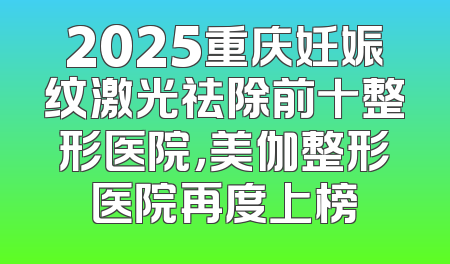2025重庆妊娠纹激光祛除前十整形医院，美伽整形医院再度上榜