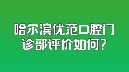 哈尔滨优范口腔门诊部评价如何？