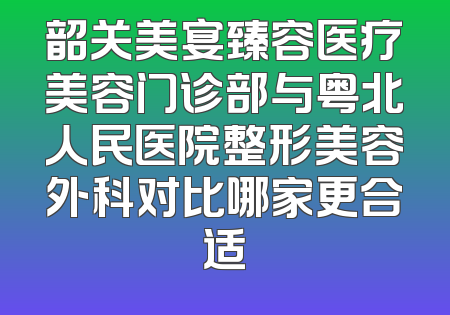 韶关美宴臻容医疗美容门诊部与粤北人民医院整形美容外科对比哪家更合适