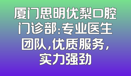厦门思明优梨口腔门诊部：专业医生团队，优质服务，实力强劲