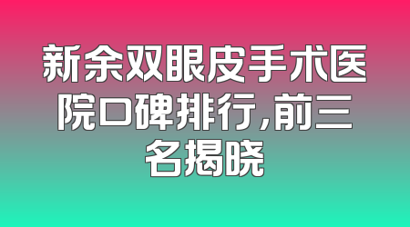 新余双眼皮手术医院口碑排行，前三名揭晓