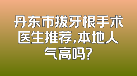 丹东市拔牙根手术医生推荐，本地人气高吗？