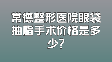 常德整形医院眼袋抽脂手术价格是多少？