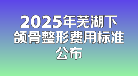 2025年芜湖下颌骨整形费用标准公布