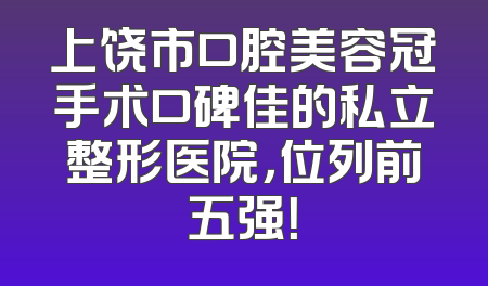 上饶市口腔美容冠手术口碑佳的私立整形医院，位列前五强！