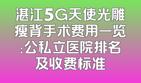 湛江5G天使光雕瘦背手术费用一览：公私立医院排名及收费标准