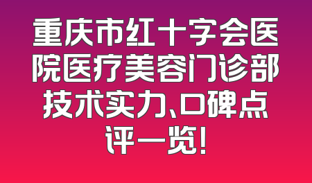 重庆市红十字会医院医疗美容门诊部技术实力、口碑点评一览！