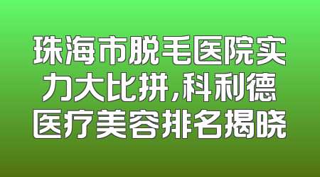 珠海市脱毛医院实力大比拼，科利德医疗美容排名揭晓