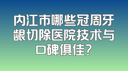 内江市哪些冠周牙龈切除医院技术与口碑俱佳？