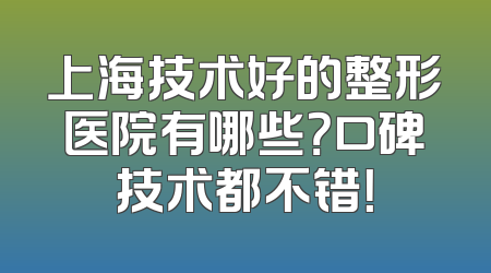 上海技术好的整形医院有哪些？口碑技术都不错！
