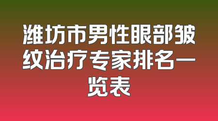 潍坊市男性眼部皱纹治疗专家排名一览表