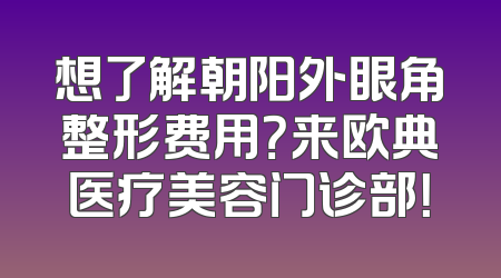 想了解朝阳外眼角整形费用？来欧典医疗美容门诊部！
