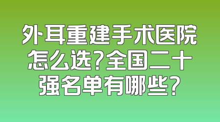 外耳重建手术医院怎么选？全国二十强名单有哪些？