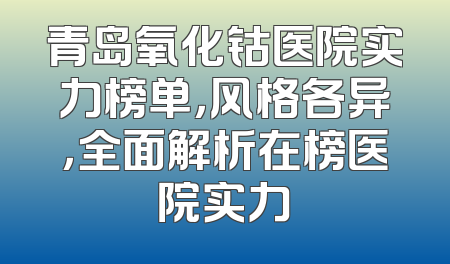 青岛氧化钴医院实力榜单，风格各异，全面解析在榜医院实力