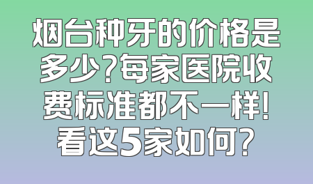 烟台种牙的价格是多少？每家医院收费标准都不一样！看这5家如何？