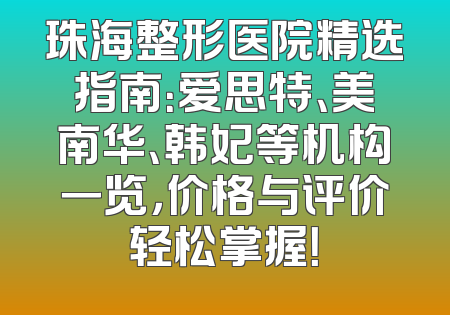 珠海整形医院精选指南：爱思特、美南华、韩妃等机构一览，价格与评价轻松掌握！