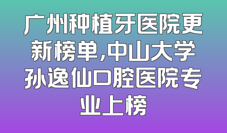 广州种植牙医院更新榜单，中山大学孙逸仙口腔医院专业上榜
