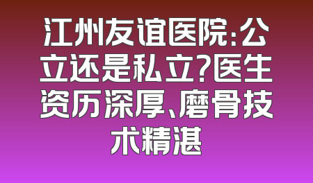 江州友谊医院：公立还是私立？医生资历深厚、磨骨技术精湛