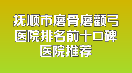 抚顺市磨骨磨颧弓医院排名前十口碑医院推荐