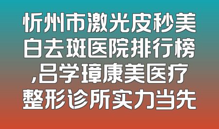 忻州市激光皮秒美白去斑医院排行榜，吕学璋康美医疗整形诊所实力当先