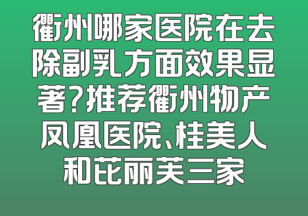 衢州哪家医院在去除副乳方面效果显著？推荐衢州物产凤凰医院、桂美人和芘丽芙三家