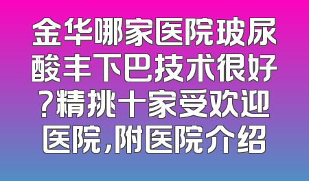 金华哪家医院玻尿酸丰下巴技术很好？精挑十家受欢迎医院，附医院介绍