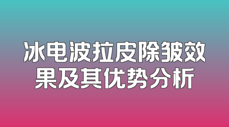 冰电波拉皮除皱效果及其优势分析