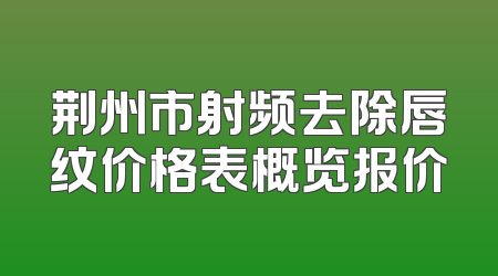 荆州市射频去除唇纹价格表概览报价