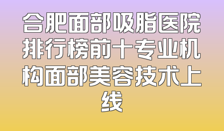 合肥面部吸脂医院排行榜前十专业机构面部美容技术上线