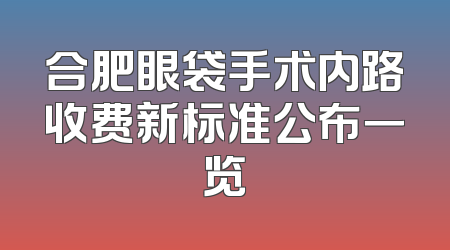 合肥眼袋手术内路收费新标准公布一览