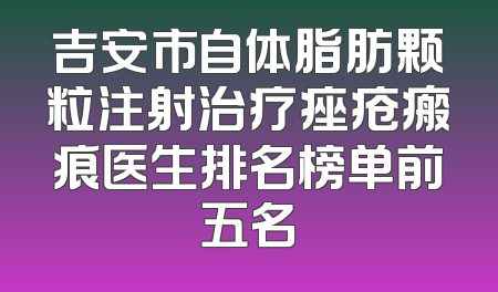 吉安市自体脂肪颗粒注射治疗痤疮瘢痕医生排名榜单前五名