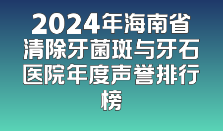2024年海南省清除牙菌斑与牙石医院年度声誉排行榜