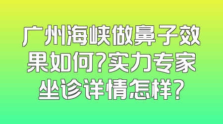 广州海峡做鼻子效果如何？实力专家坐诊详情怎样？
