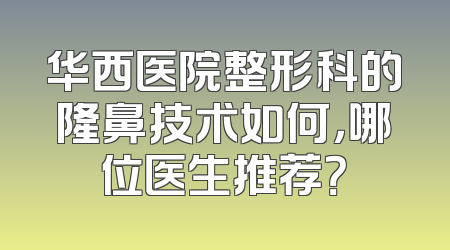 华西医院整形科的隆鼻技术如何，哪位医生推荐？