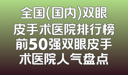 全国（国内）双眼皮手术医院排行榜前50强双眼皮手术医院人气盘点