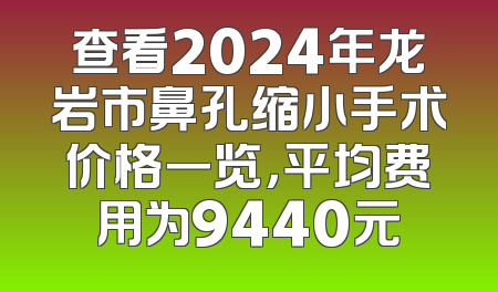 查看2024年龙岩市鼻孔缩小手术价格一览，平均费用为9440元