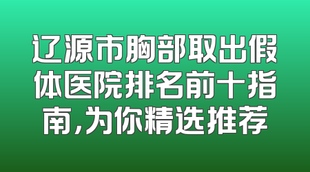 辽源市胸部取出假体医院排名前十指南，为你精选推荐