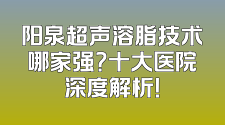 阳泉超声溶脂技术哪家强？十大医院深度解析！