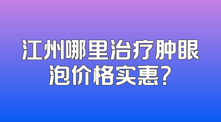 江州哪里治疗肿眼泡价格实惠？