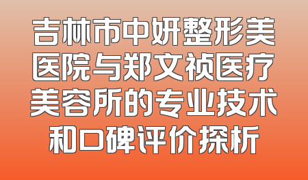 吉林市中妍整形美医院与郑文祯医疗美容所的专业技术和口碑评价探析