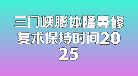 三门峡膨体隆鼻修复术保持时间2025