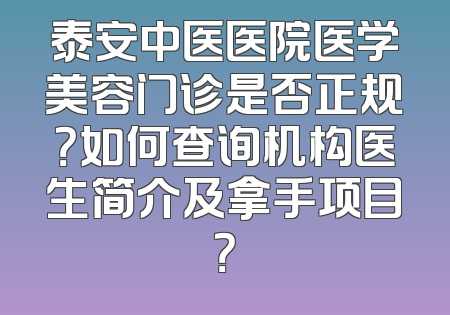 泰安中医医院医学美容门诊是否正规？如何查询机构医生简介及拿手项目？
